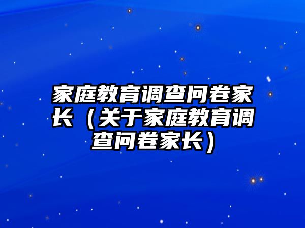 家庭教育調(diào)查問卷家長（關于家庭教育調(diào)查問卷家長）