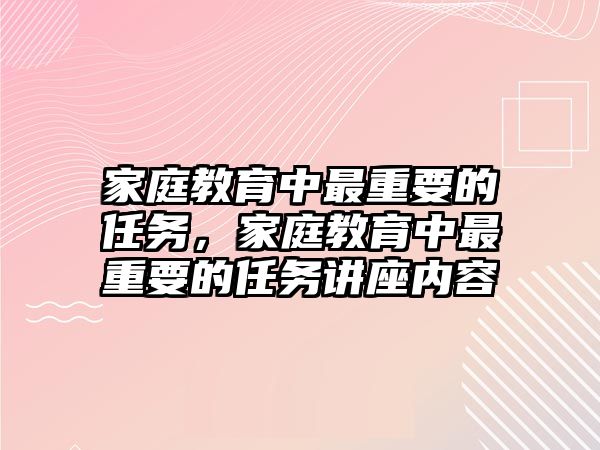 家庭教育中最重要的任務(wù)，家庭教育中最重要的任務(wù)講座內(nèi)容