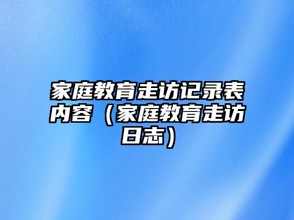 家庭教育走訪記錄表內(nèi)容（家庭教育走訪日志）