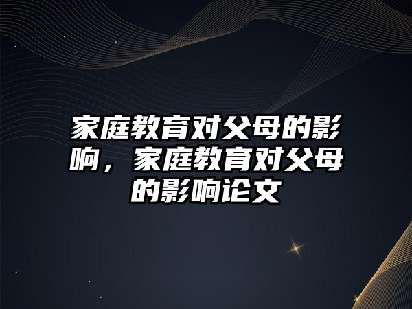 家庭教育對父母的影響，家庭教育對父母的影響論文