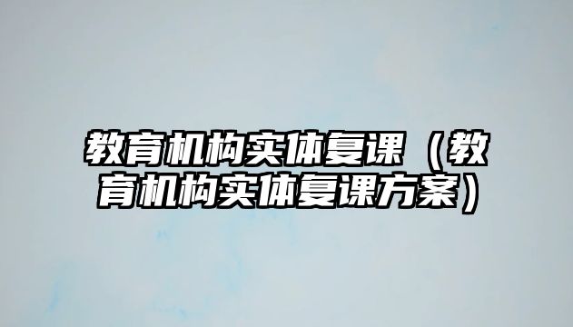 教育機(jī)構(gòu)實(shí)體復(fù)課（教育機(jī)構(gòu)實(shí)體復(fù)課方案）