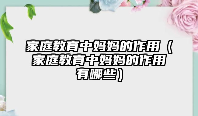 家庭教育中媽媽的作用（家庭教育中媽媽的作用有哪些）