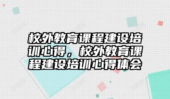 校外教育課程建設(shè)培訓(xùn)心得，校外教育課程建設(shè)培訓(xùn)心得體會