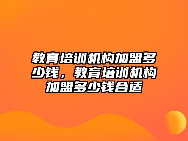 教育培訓(xùn)機構(gòu)加盟多少錢，教育培訓(xùn)機構(gòu)加盟多少錢合適