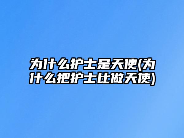 為什么護(hù)士是天使(為什么把護(hù)士比做天使)