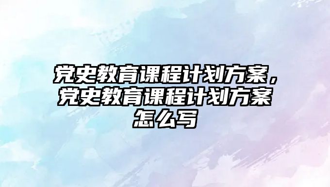 黨史教育課程計(jì)劃方案，黨史教育課程計(jì)劃方案怎么寫