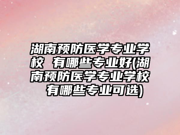 湖南預(yù)防醫(yī)學(xué)專(zhuān)業(yè)學(xué)校 有哪些專(zhuān)業(yè)好(湖南預(yù)防醫(yī)學(xué)專(zhuān)業(yè)學(xué)校 有哪些專(zhuān)業(yè)可選)