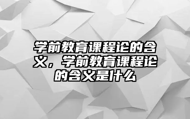 學(xué)前教育課程論的含義，學(xué)前教育課程論的含義是什么