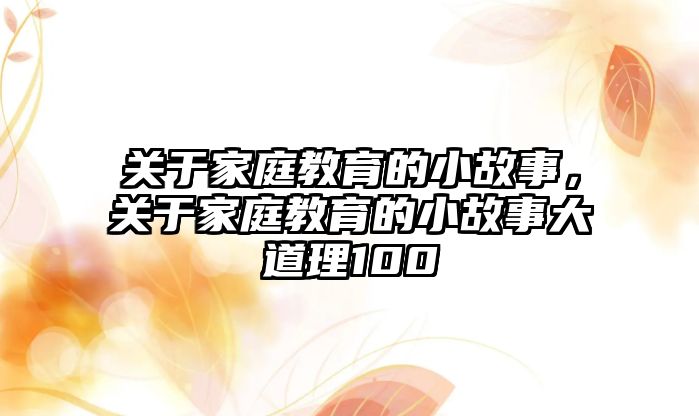 關(guān)于家庭教育的小故事，關(guān)于家庭教育的小故事大道理100