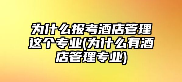 為什么報(bào)考酒店管理這個(gè)專業(yè)(為什么有酒店管理專業(yè))