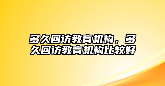 多久回訪教育機構(gòu)，多久回訪教育機構(gòu)比較好