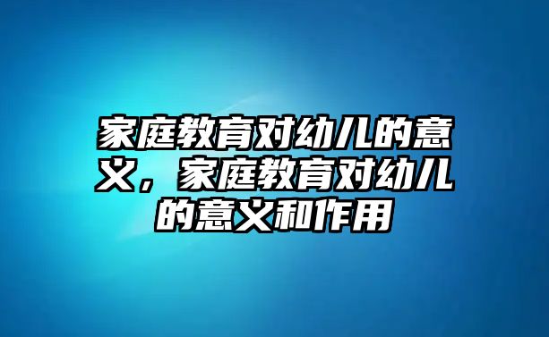 家庭教育對(duì)幼兒的意義，家庭教育對(duì)幼兒的意義和作用