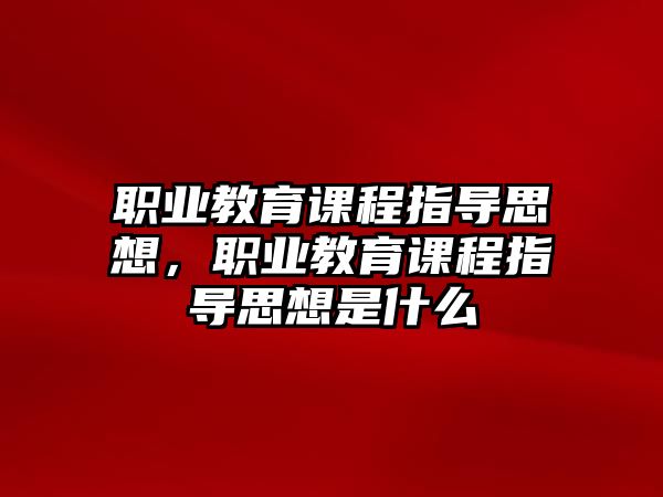 職業(yè)教育課程指導(dǎo)思想，職業(yè)教育課程指導(dǎo)思想是什么