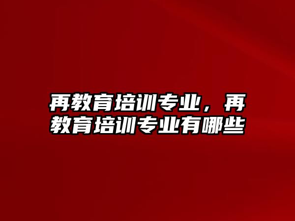 再教育培訓(xùn)專業(yè)，再教育培訓(xùn)專業(yè)有哪些