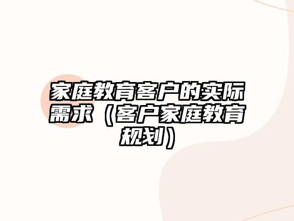 家庭教育客戶的實際需求（客戶家庭教育規(guī)劃）