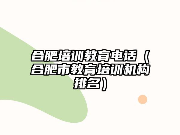 合肥培訓教育電話（合肥市教育培訓機構(gòu)排名）