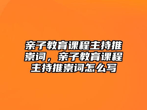 親子教育課程主持推崇詞，親子教育課程主持推崇詞怎么寫