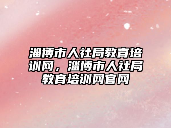 淄博市人社局教育培訓網，淄博市人社局教育培訓網官網