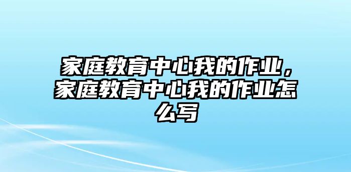 家庭教育中心我的作業(yè)，家庭教育中心我的作業(yè)怎么寫