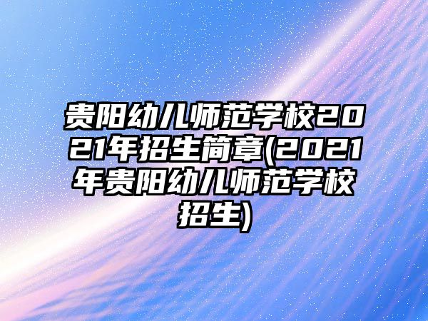 貴陽(yáng)幼兒師范學(xué)校2021年招生簡(jiǎn)章(2021年貴陽(yáng)幼兒師范學(xué)校招生)