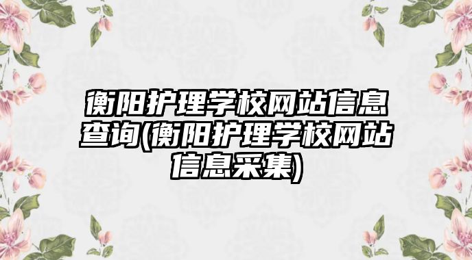 衡陽護理學(xué)校網(wǎng)站信息查詢(衡陽護理學(xué)校網(wǎng)站信息采集)