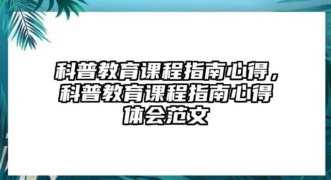 科普教育課程指南心得，科普教育課程指南心得體會范文