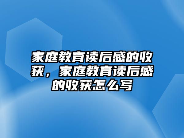 家庭教育讀后感的收獲，家庭教育讀后感的收獲怎么寫