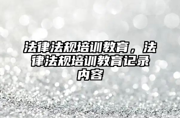 法律法規(guī)培訓(xùn)教育，法律法規(guī)培訓(xùn)教育記錄內(nèi)容