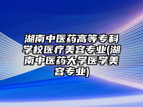 湖南中醫(yī)藥高等?？茖W(xué)校醫(yī)療美容專業(yè)(湖南中醫(yī)藥大學(xué)醫(yī)學(xué)美容專業(yè))