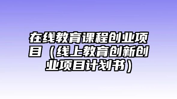 在線教育課程創(chuàng)業(yè)項(xiàng)目（線上教育創(chuàng)新創(chuàng)業(yè)項(xiàng)目計(jì)劃書）