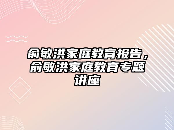 俞敏洪家庭教育報(bào)告，俞敏洪家庭教育專題講座