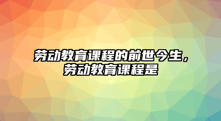 勞動(dòng)教育課程的前世今生，勞動(dòng)教育課程是