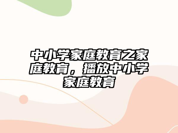 中小學(xué)家庭教育之家庭教育，播放中小學(xué)家庭教育