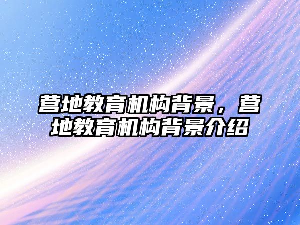 營(yíng)地教育機(jī)構(gòu)背景，營(yíng)地教育機(jī)構(gòu)背景介紹