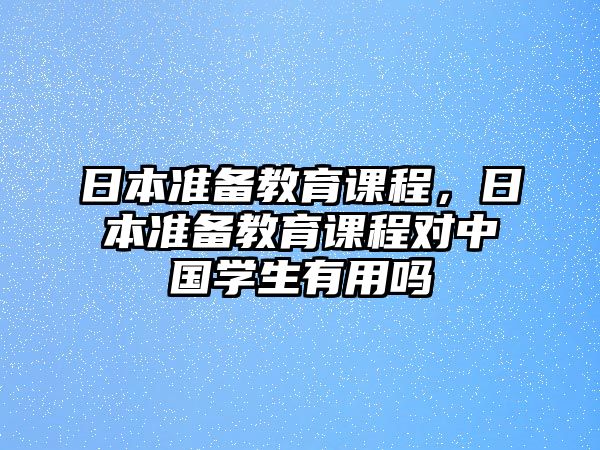 日本準(zhǔn)備教育課程，日本準(zhǔn)備教育課程對(duì)中國(guó)學(xué)生有用嗎