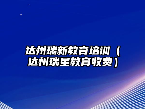 達州瑞新教育培訓（達州瑞星教育收費）