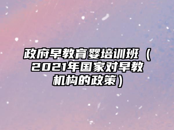 政府早教育嬰培訓(xùn)班（2021年國(guó)家對(duì)早教機(jī)構(gòu)的政策）