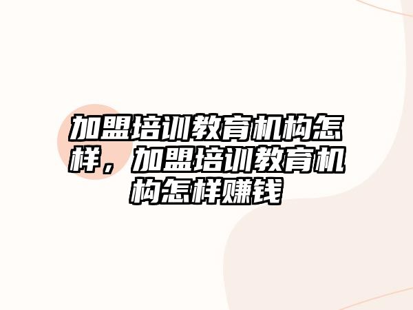 加盟培訓(xùn)教育機構(gòu)怎樣，加盟培訓(xùn)教育機構(gòu)怎樣賺錢