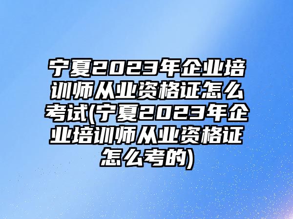 寧夏2023年企業(yè)培訓(xùn)師從業(yè)資格證怎么考試(寧夏2023年企業(yè)培訓(xùn)師從業(yè)資格證怎么考的)