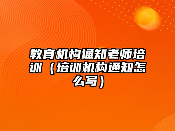 教育機(jī)構(gòu)通知老師培訓(xùn)（培訓(xùn)機(jī)構(gòu)通知怎么寫）