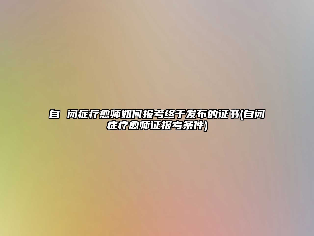 自 閉癥療愈師如何報(bào)考終于發(fā)布的證書(自閉癥療愈師證報(bào)考條件)