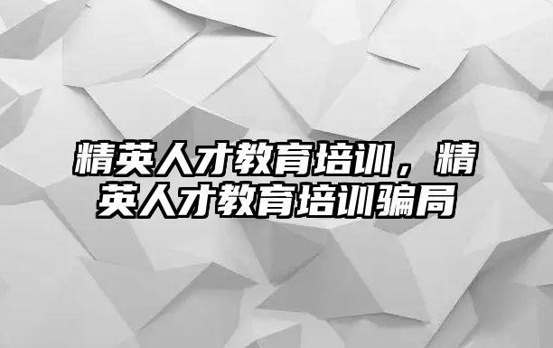 精英人才教育培訓，精英人才教育培訓騙局