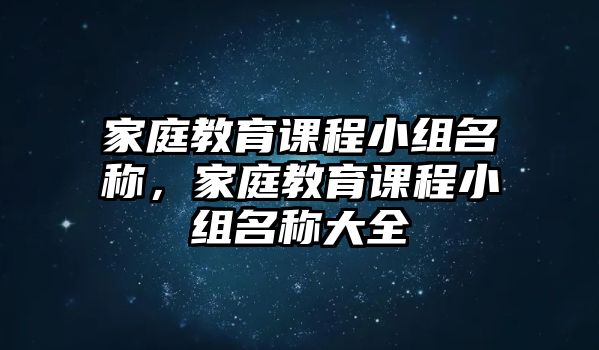 家庭教育課程小組名稱(chēng)，家庭教育課程小組名稱(chēng)大全