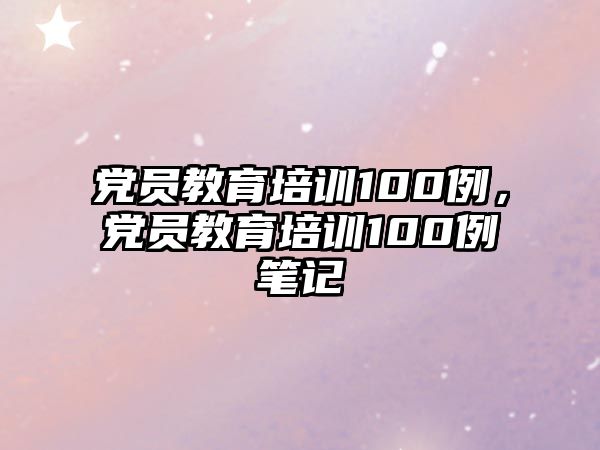 黨員教育培訓100例，黨員教育培訓100例筆記