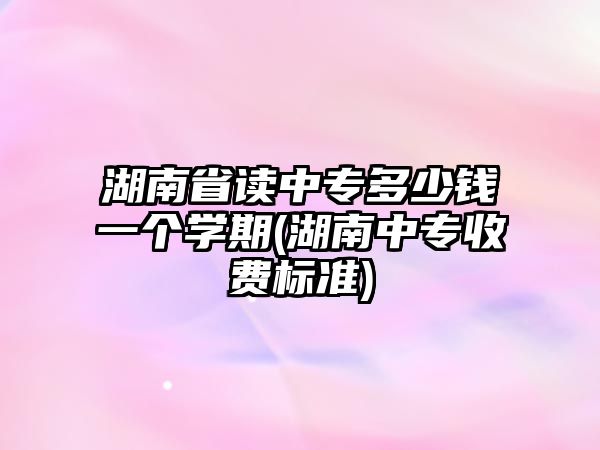 湖南省讀中專多少錢一個(gè)學(xué)期(湖南中專收費(fèi)標(biāo)準(zhǔn))