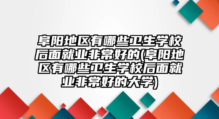 阜陽地區(qū)有哪些衛(wèi)生學(xué)校后面就業(yè)非常好的(阜陽地區(qū)有哪些衛(wèi)生學(xué)校后面就業(yè)非常好的大學(xué))