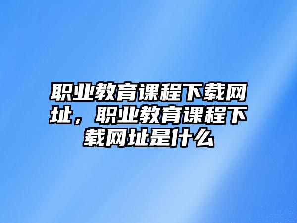 職業(yè)教育課程下載網址，職業(yè)教育課程下載網址是什么