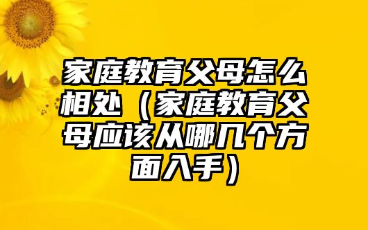 家庭教育父母怎么相處（家庭教育父母應該從哪幾個方面入手）