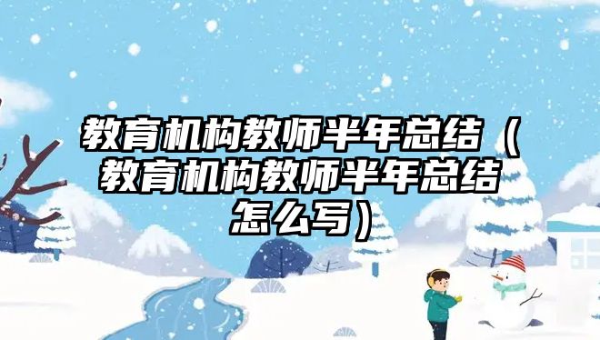 教育機構教師半年總結（教育機構教師半年總結怎么寫）