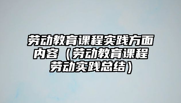 勞動(dòng)教育課程實(shí)踐方面內(nèi)容（勞動(dòng)教育課程勞動(dòng)實(shí)踐總結(jié)）